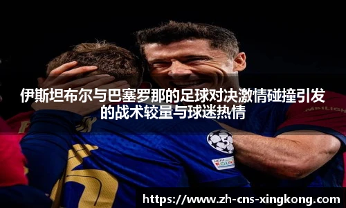 伊斯坦布尔与巴塞罗那的足球对决激情碰撞引发的战术较量与球迷热情