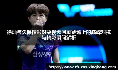 徐灿与久保精彩对决视频回顾赛场上的巅峰对抗与精彩瞬间解析