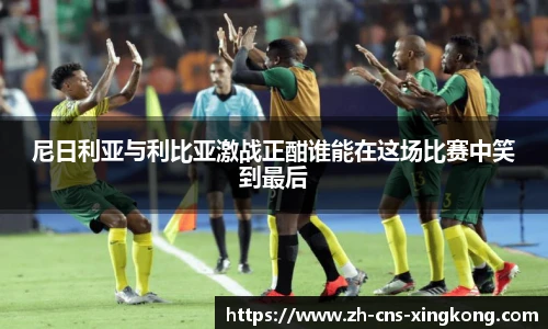 尼日利亚与利比亚激战正酣谁能在这场比赛中笑到最后